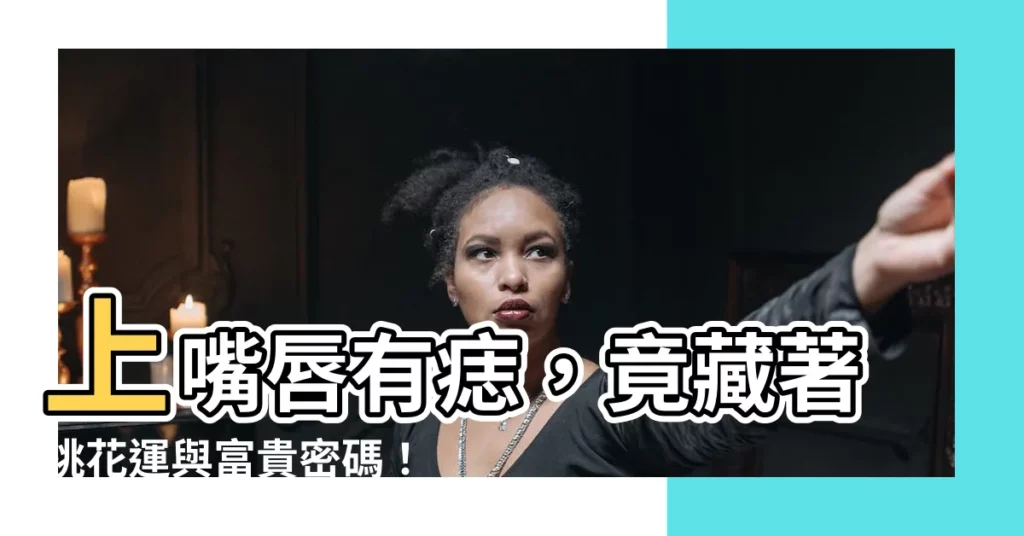 【上嘴唇有痣】上嘴唇有痣，竟藏著桃花運與富貴密碼！