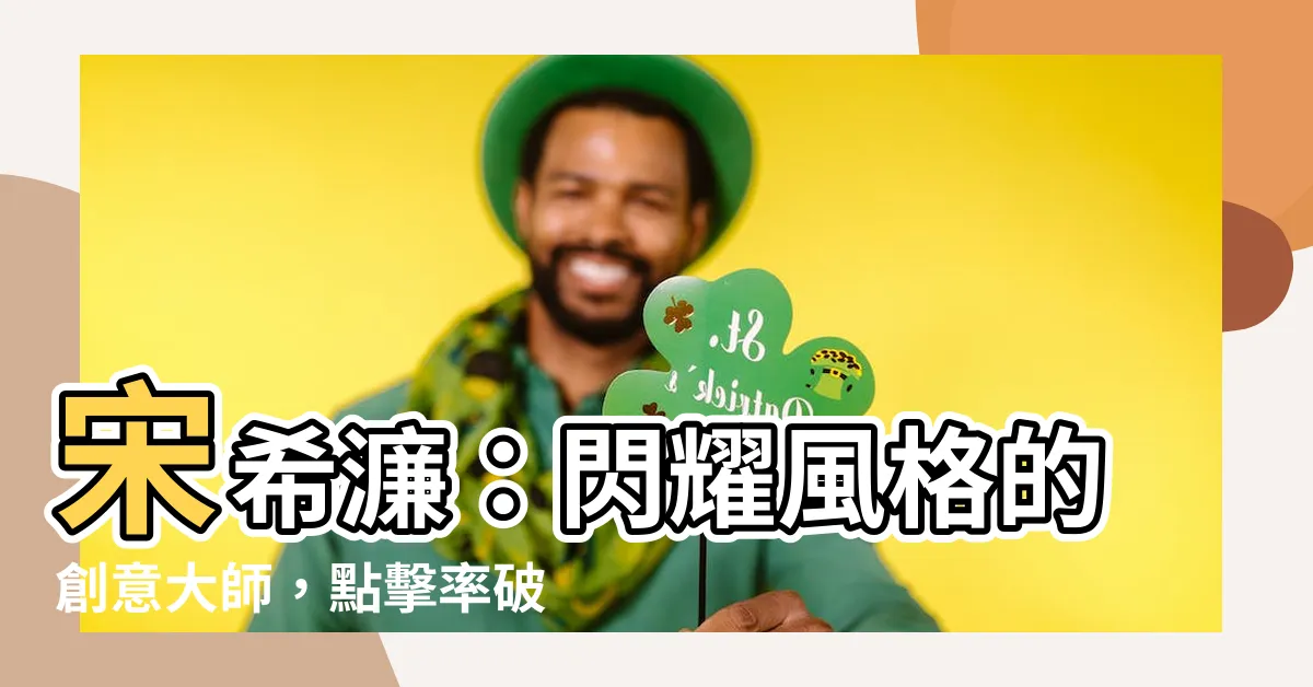 【宋希濂】宋希濂：閃耀風格的創意大師，點擊率破錶的秘密！