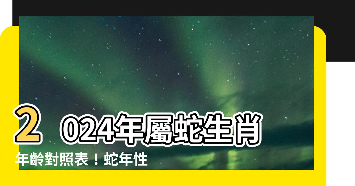 【屬蛇年份】2024年屬蛇生肖年齡對照表！蛇年性格特質一覽！
