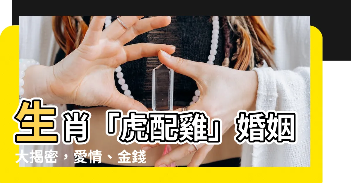 【虎配雞】生肖「虎配雞」婚姻大揭密，愛情、金錢運一次看懂！