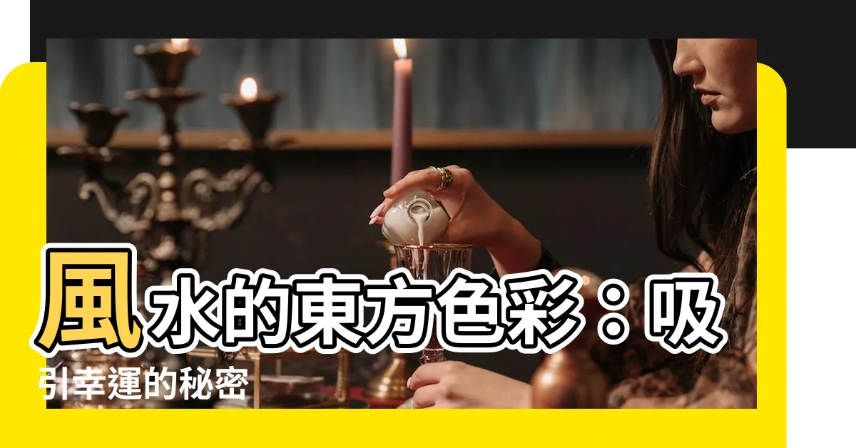 【東 色 風水】風水的東方色彩：吸引幸運的秘密