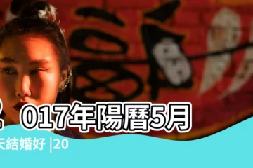 【2017年5月09日結婚好嗎】2017年陽曆5月哪天結婚好 |2017年5月9日適合結婚嗎 |2017年5月9日適合結婚嗎 |