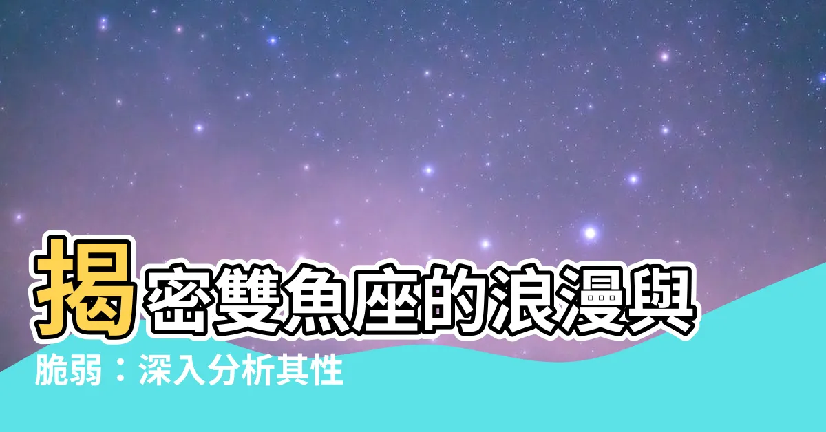 【雙魚座特性】揭密雙魚座的浪漫與脆弱：深入分析其性格、愛情觀和優缺點