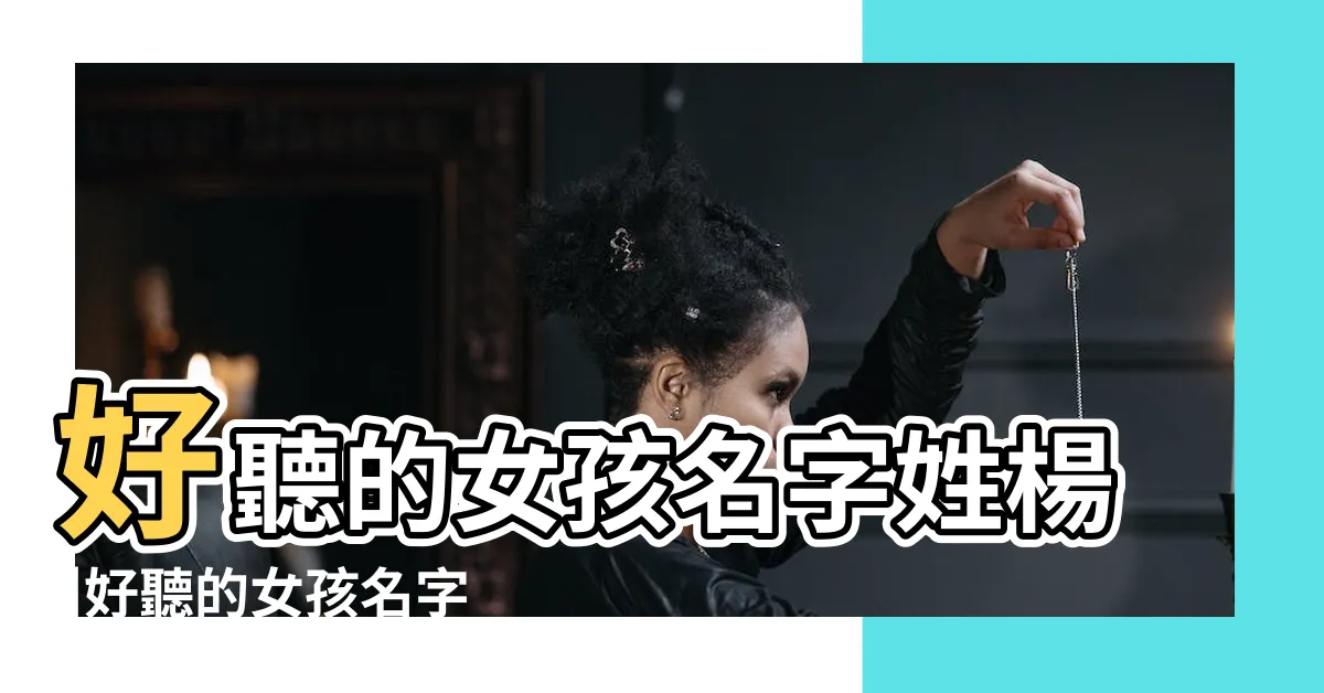 【楊取名女】好聽的女孩名字姓楊 |好聽的女孩名字姓楊 |姓楊起名 |