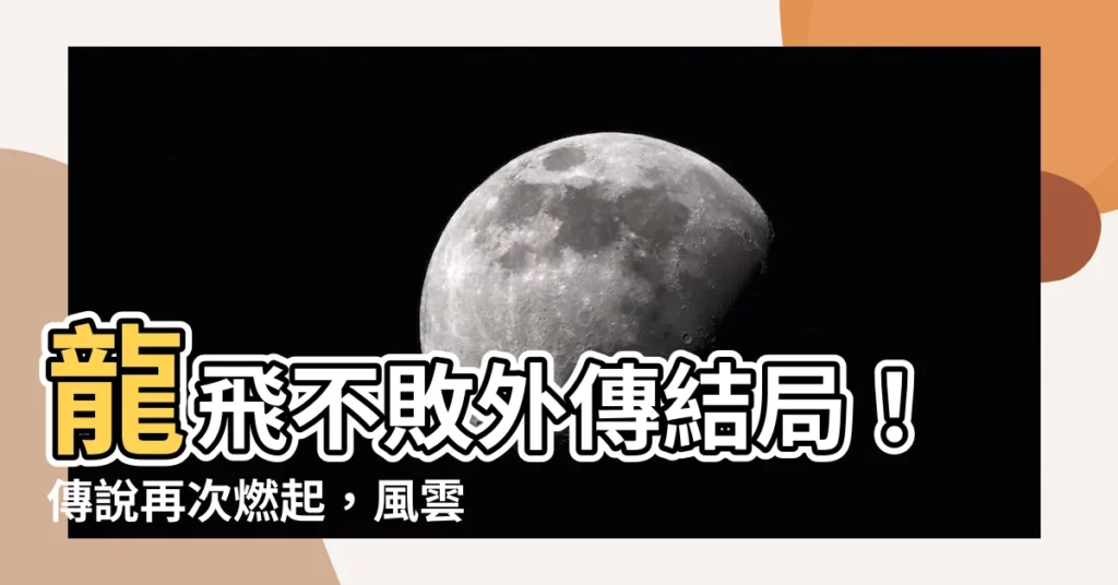 【龍飛不敗外傳結局】龍飛不敗外傳結局！傳説再次燃起，風雲再現！