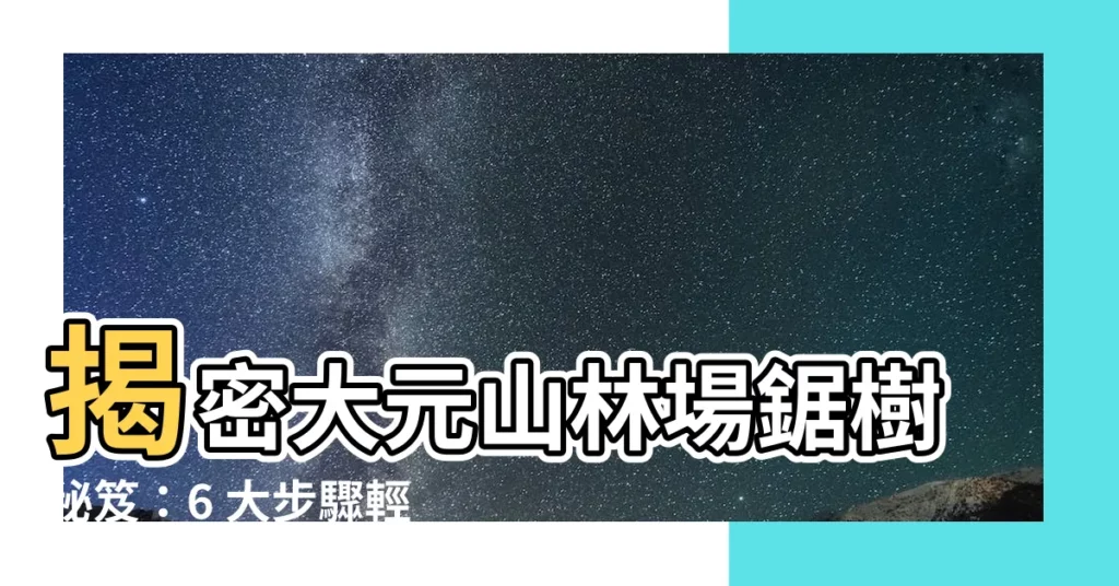 【鋸樹方法】揭密大元山林場鋸樹秘笈：6 大步驟輕鬆砍伐