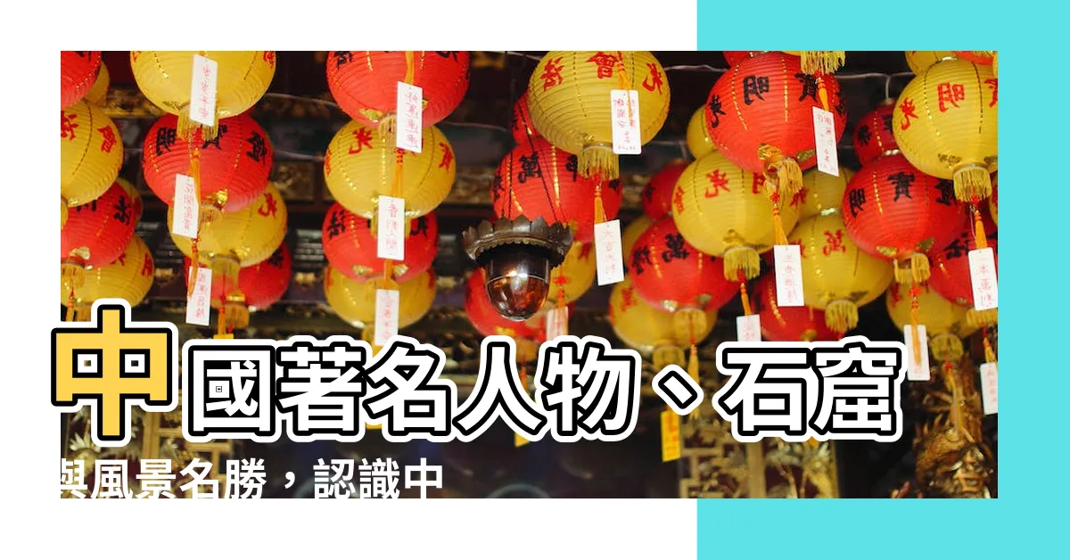【中國著名】中國著名人物、石窟與風景名勝，認識中華文化的必由之門