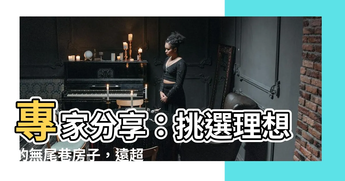 【無尾巷的房子】專家分享：挑選理想的無尾巷房子，遠超你的想像！