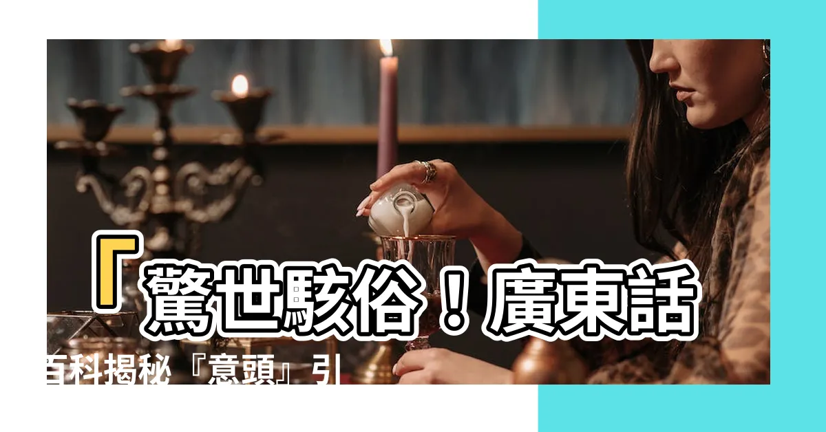 【意頭】「驚世駭俗！廣東話百科揭秘『意頭』引爆全台瘋狂搜尋！」