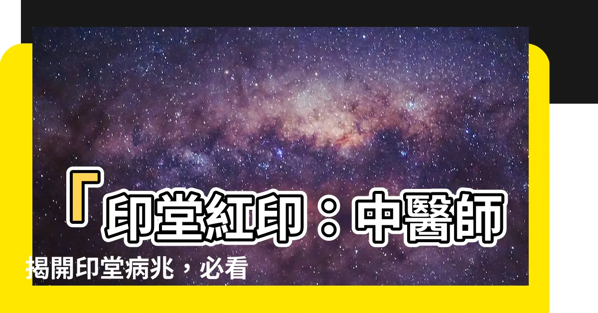 【印堂紅印】「印堂紅印：中醫師揭開印堂病兆，必看！」