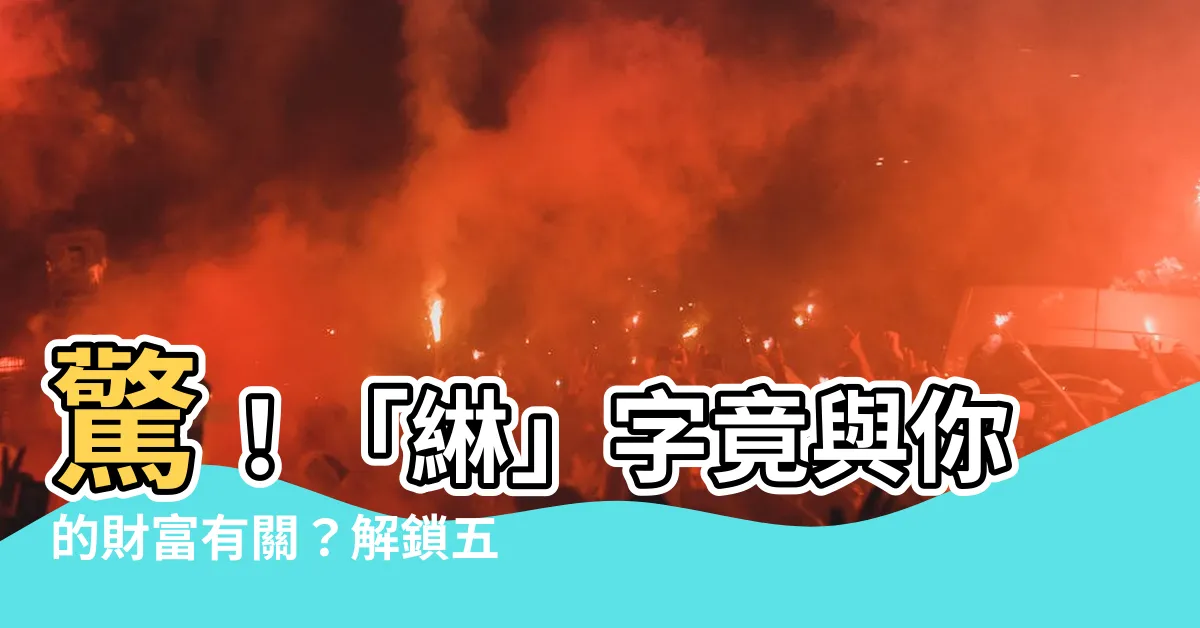 【綝五行】驚！「綝」字竟與你的財富有關？解鎖五行奧秘，讓你名字發威！