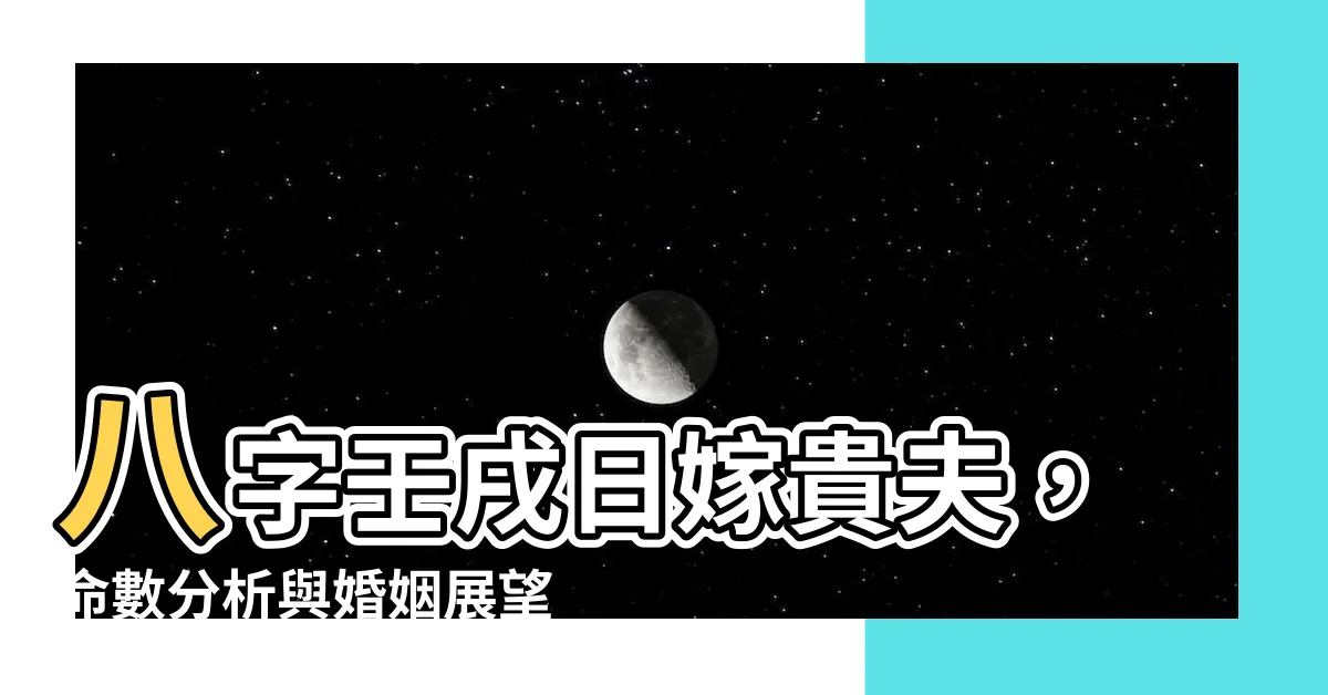 【八字壬戌日嫁貴夫】八字壬戌日嫁貴夫，命數分析與婚姻展望