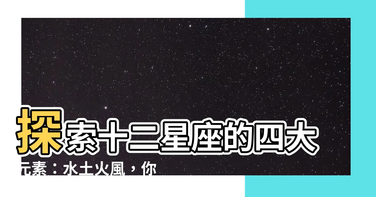 【水土火風】探索十二星座的四大元素：水土火風，你屬於哪一種？