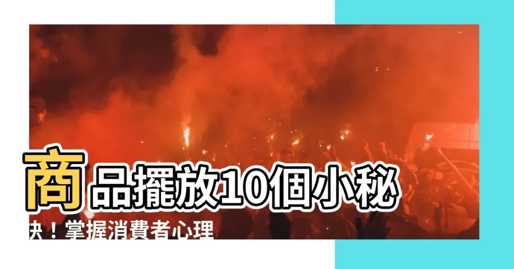 【商品擺放】商品擺放10個小秘訣！掌握消費者心理，提升銷售額！