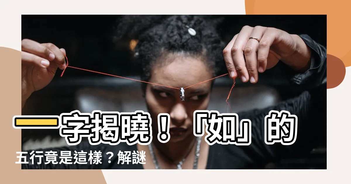 【如的五行】一字揭曉！「如」的五行竟是這樣？解謎五行屬性，秒懂漢字奧秘