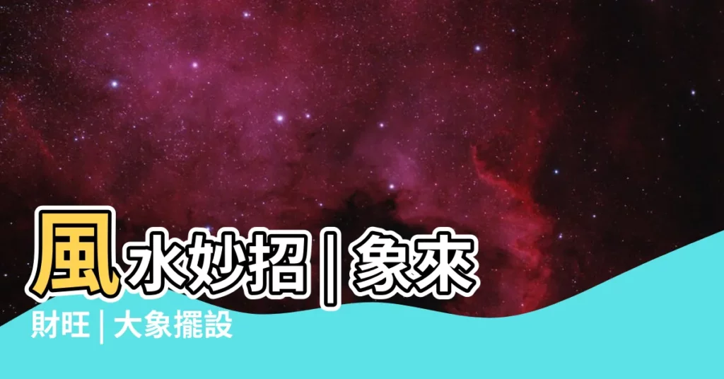 【象 風水】風水妙招 | 象來財旺 | 大象擺設吸財又旺宅