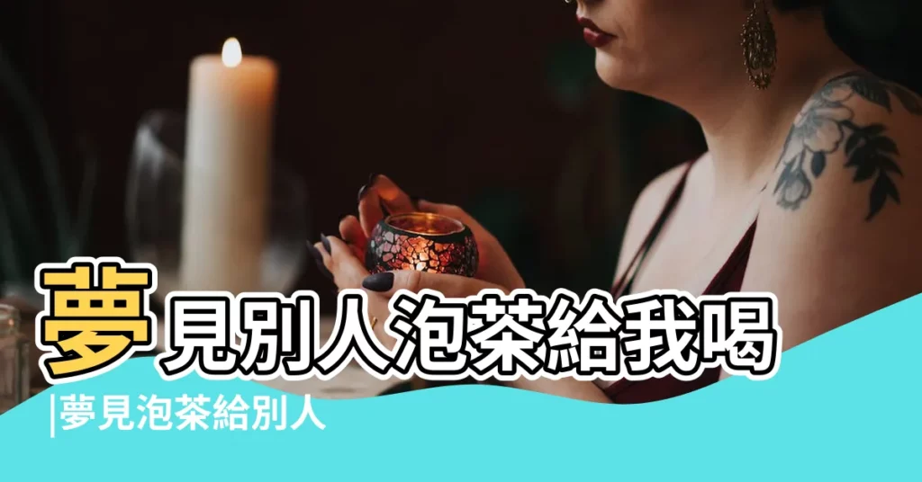 夢見別人泡茶給我喝 |夢見泡茶給別人喝 |夢見泡茶 |【做夢夢到別人泡茶給自己喝】