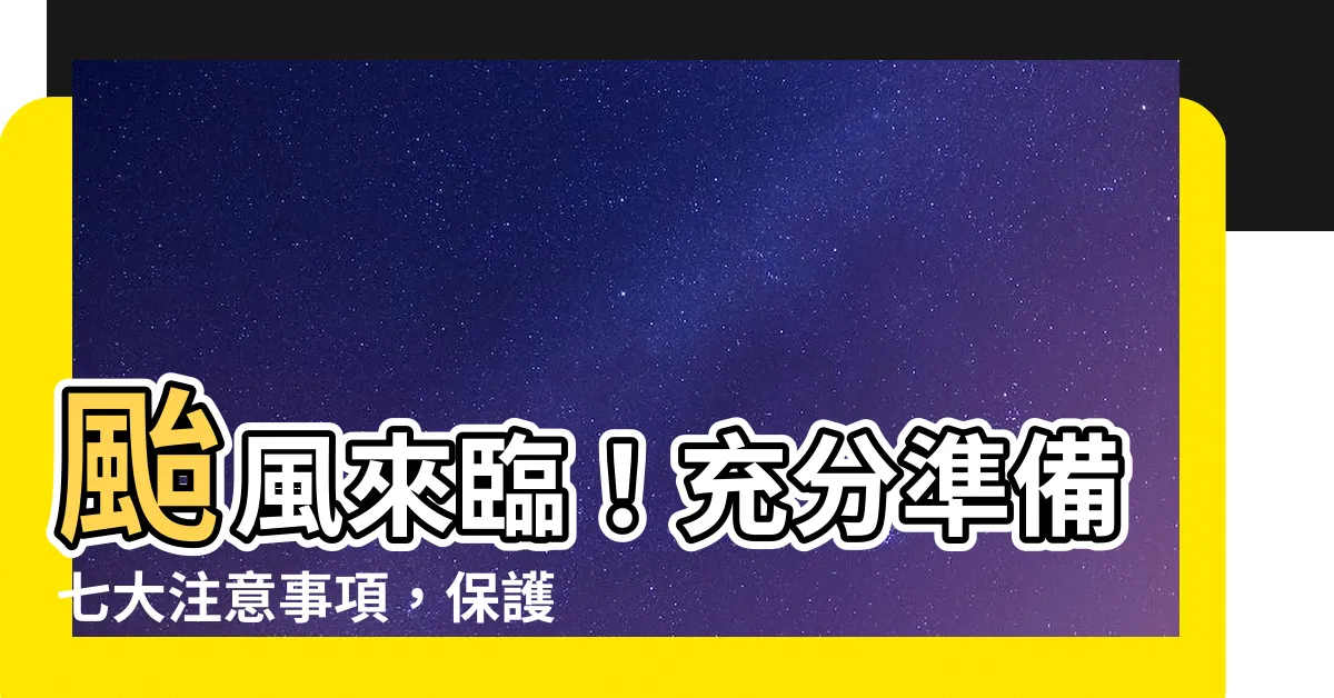 【颱風注意事項】颱風來臨！充分準備七大注意事項，保護家人安全