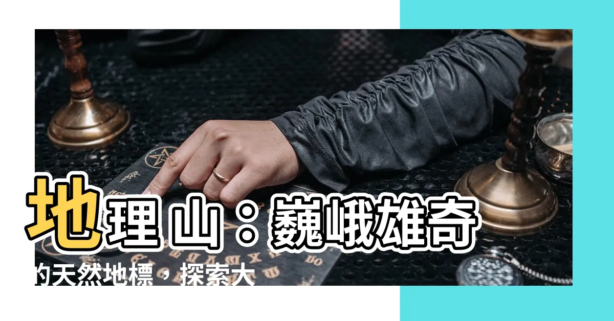 【地理 山】地理 山：巍峨雄奇的天然地標，探索大自然的壯麗之美