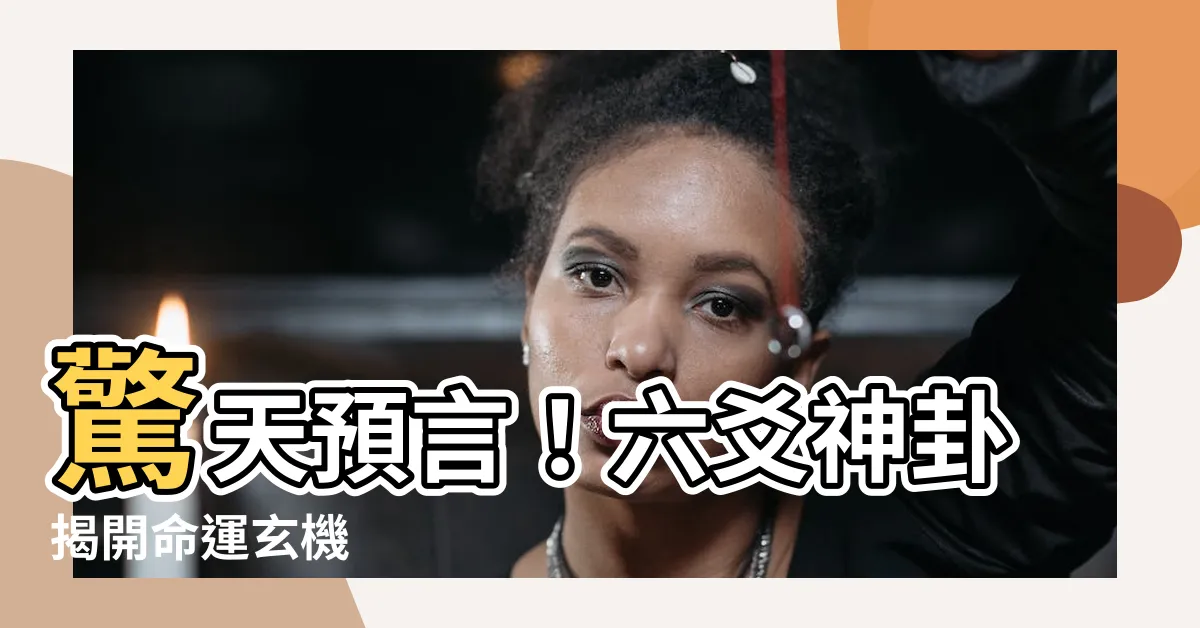 【六爻神卦】驚天預言！六爻神卦揭開命運玄機