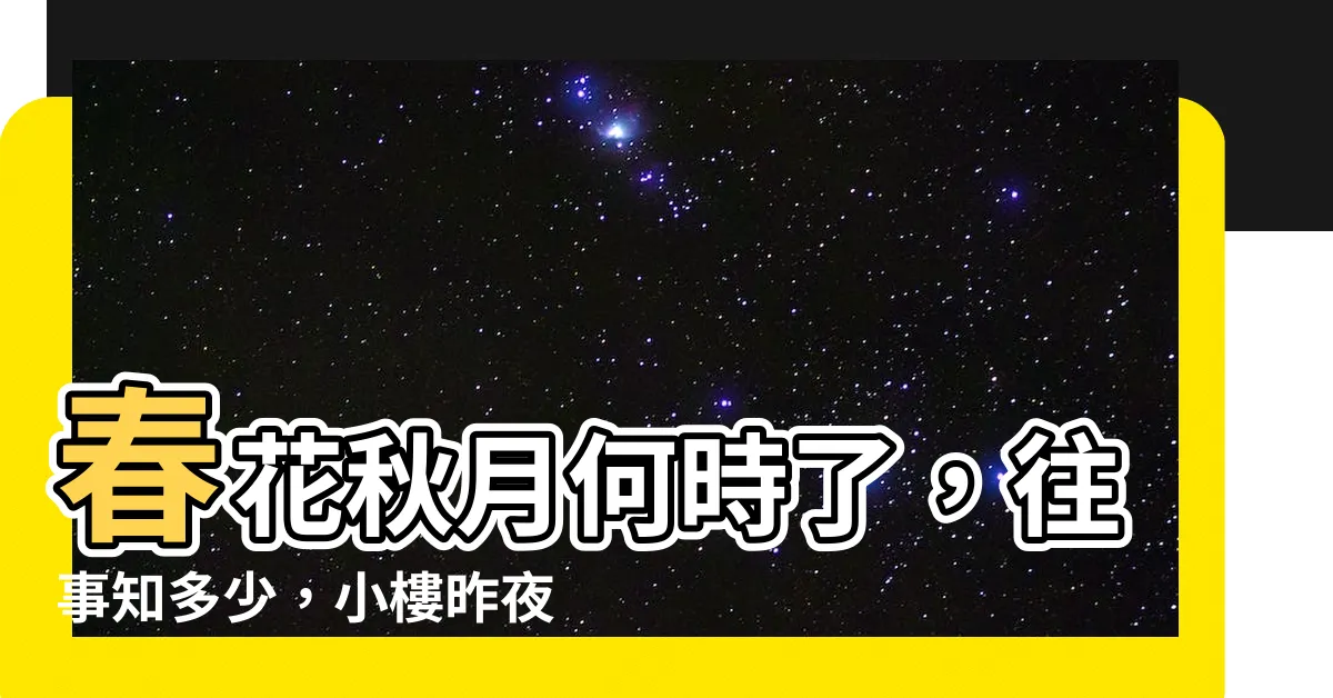 【春花秋月何時了 往事知多少。小樓昨夜又東風 故國不堪回首月明中。】春花秋月何時了，往事知多少，小樓昨夜又東風，故國夢回首月明中