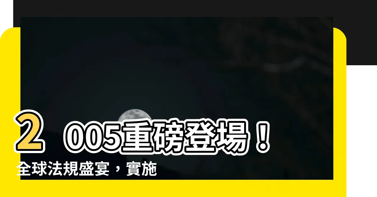 【2005生效】2005重磅登場！全球法規盛宴，實施你的國際正義！