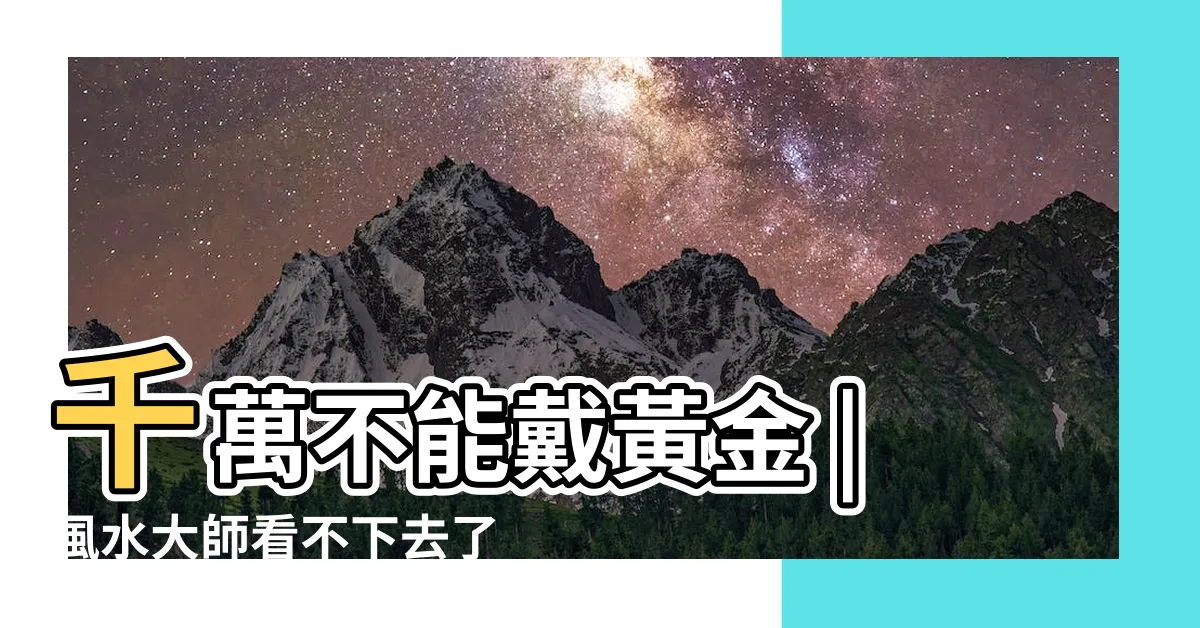 【什麼生肖不能戴黃金】千萬不能戴黃金 |風水大師看不下去了 |三種屬相不能戴金什麼人不能戴黃金 |