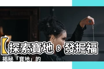 【寶地意思】【探索寶地，發掘福地】揭秘「寶地」的奧妙意義
