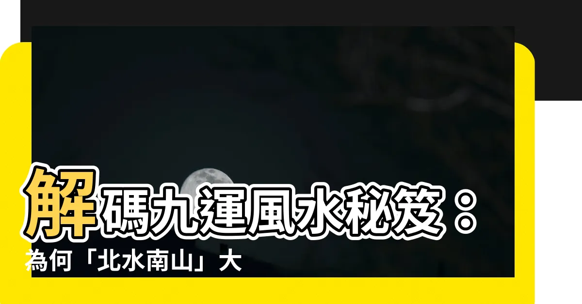 【北水南山】解碼九運風水秘笈：為何「北水南山」大旺財運？