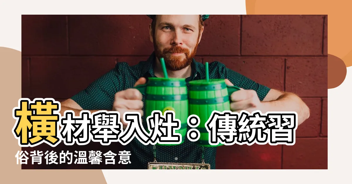 【橫材舉入灶意思】橫材舉入灶：傳統習俗背後的温馨含意
