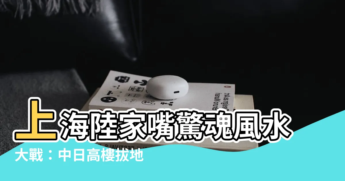 【陸家嘴風水大戰】上海陸家嘴驚魂風水大戰：中日高樓拔地而起的玄幻鬥法