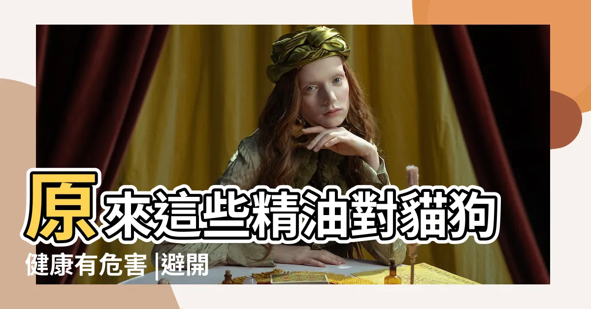 【狗狗精油禁忌】原來這些精油對貓狗健康有危害 |避開這些精油遠離中毒和皮膚問題 |狗狗禁用精油有哪些 |