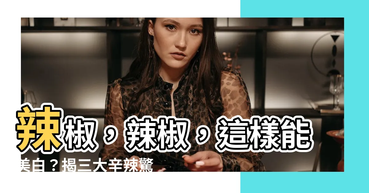 【辣椒】辣椒，辣椒，這樣能美白？揭三大辛辣驚人真相