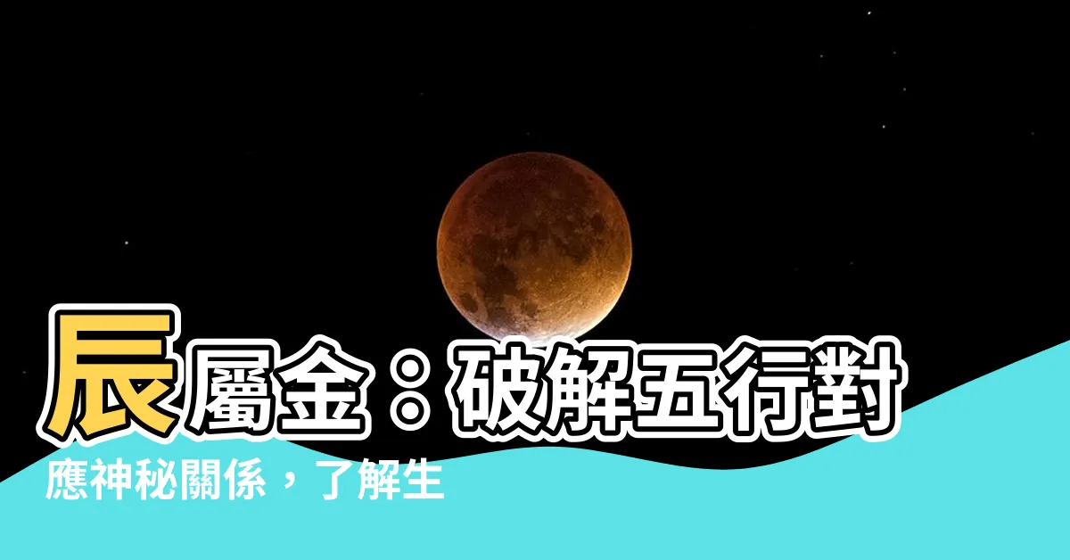 【辰屬金】辰屬金：破解五行對應神秘關係，瞭解生肖屬性！
