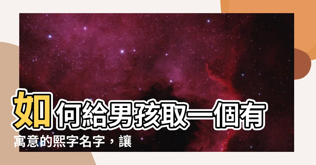 【熙 名字意思】如何給男孩取一個有寓意的熙字名字，讓孩子充滿光明與希望