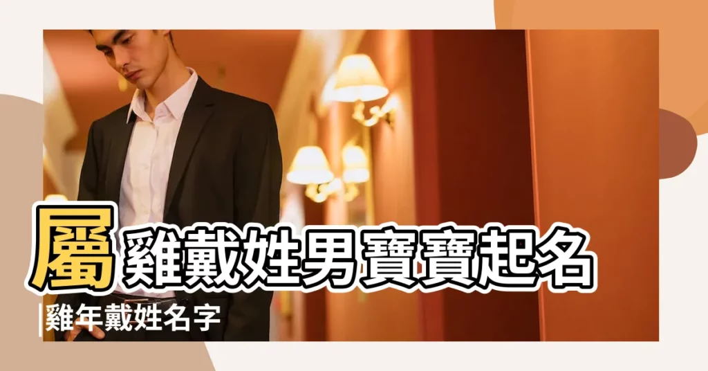 屬雞戴姓男寶寶起名 |雞年戴姓名字 |戴姓雞年寶寶名字大全 |【雞年戴姓男孩起名】