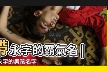 【帶永字的霸氣的名字大全】帶永字的霸氣名 |帶永字的男孩名字 |帶永字的男孩名字霸氣 |