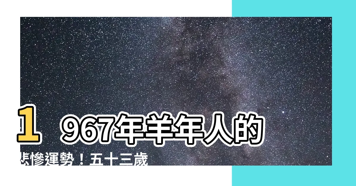 【1967年是什麼年】1967年羊年人的悲慘運勢！五十三歲後天翻地覆，你敢不敢看？