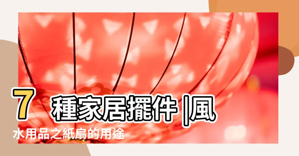 7種家居擺件 |風水用品之紙扇的用途與用法 |瞬間提升全家運勢 |【扇子擺件的風水作用】