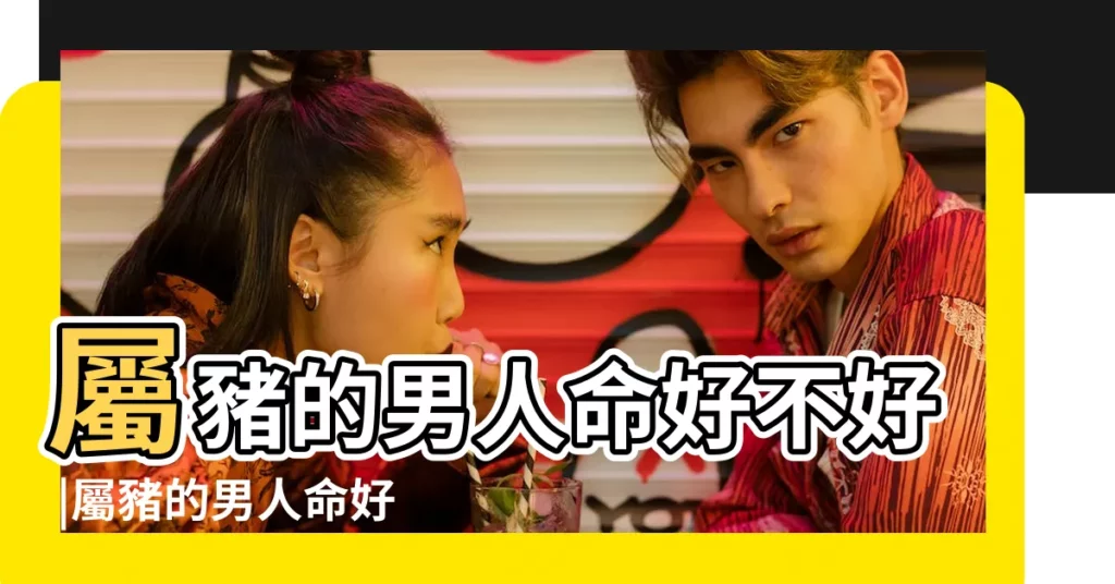 屬豬的男人命好不好 |屬豬的男人命好不好 |屬豬的男人全集 |【男人屬豬的命好不好】