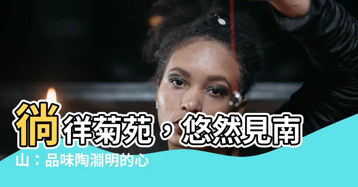【採菊東籬下悠然見南山心情】徜徉菊苑，悠然見南山：品味陶淵明的心境