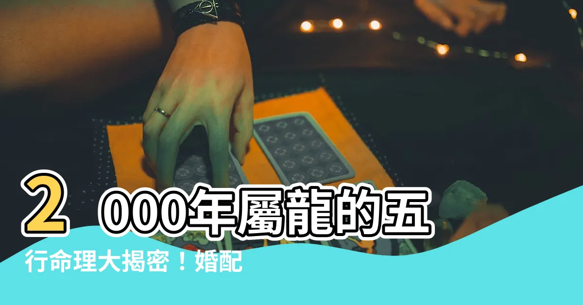 【2000年 龍年】2000年屬龍的五行命理大揭密！婚配配對、生肖特質一次滿足！