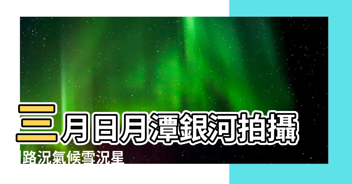 【銀河時間查詢2023】三月日月潭銀河拍攝 |路況氣候雪況星況分享 |2024年2 |