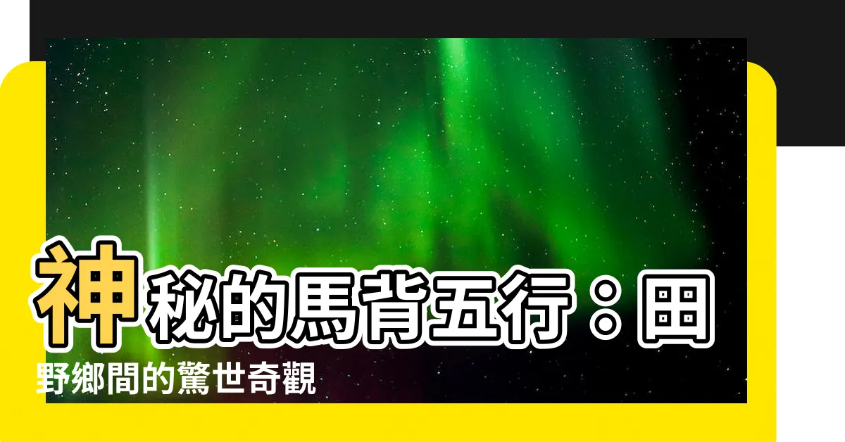 【馬背 五行】神秘的馬背五行：田野鄉間的驚世奇觀