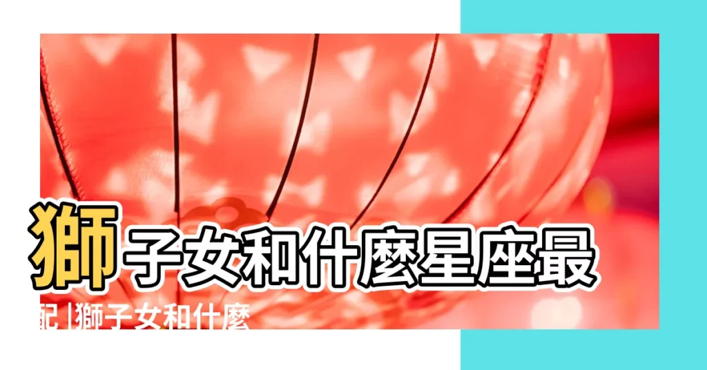 獅子女和什麼星座最配 |獅子女和什麼星座最配獅子座和什麼座最不配 |獅子座最不配的星座獅子座和什麼星座最不匹配 |【獅子女最不般配星座】