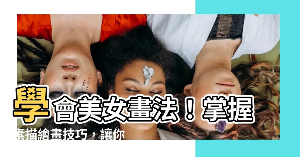 【美女畫法】學會美女畫法！掌握素描繪畫技巧，讓你輕鬆畫出動人美女！