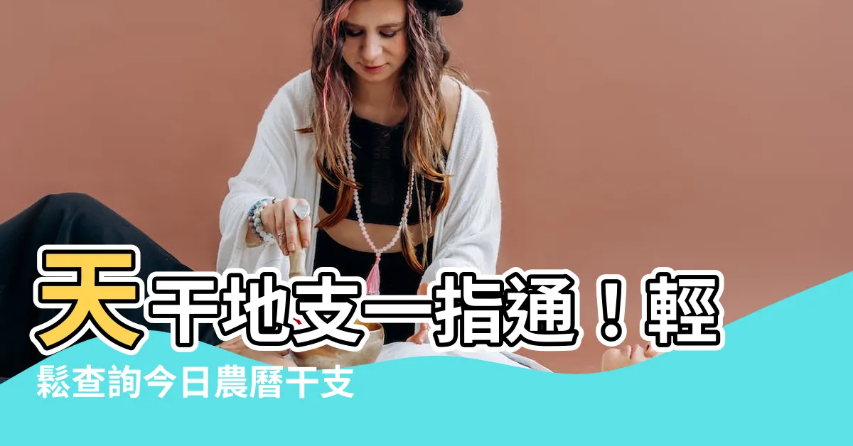 【天干地支 查詢】天干地支一指通！輕鬆查詢今日農曆干支，掌握時間脈動
