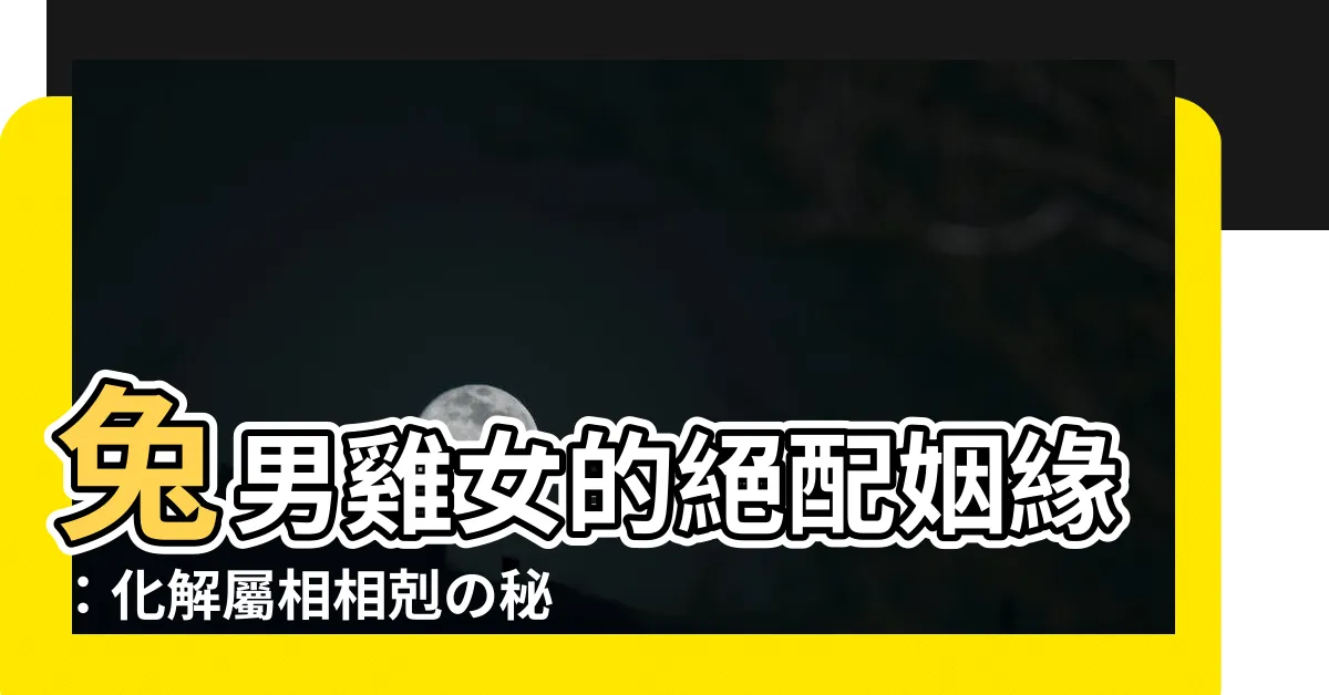 【兔男雞女】兔男雞女的絕配姻緣：化解屬相相剋の秘技