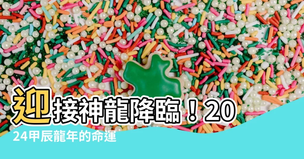 【辰龍年】迎接神龍降臨！2024甲辰龍年的命運預言與生肖指南