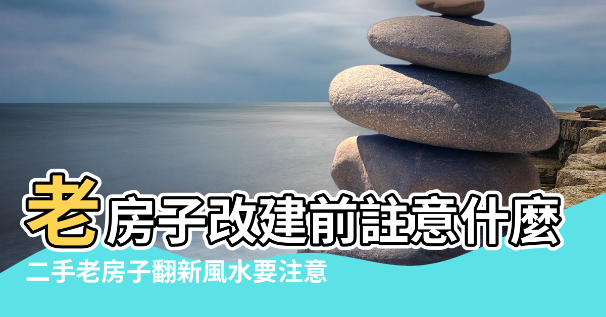 【老房子改建前注意什麼風水】老房子改建前註意什麼風水 |二手老房子翻新風水要注意 |老房子這樣改建風水上有什麼說法嗎 |